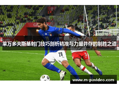 莱万多夫斯基射门技巧剖析精准与力量并存的制胜之道 莱万多夫斯基射门技巧剖析精准与力量并存的制胜之道