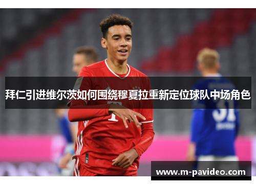 拜仁引进维尔茨如何围绕穆夏拉重新定位球队中场角色