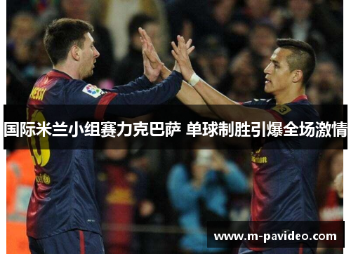 国际米兰小组赛力克巴萨 单球制胜引爆全场激情