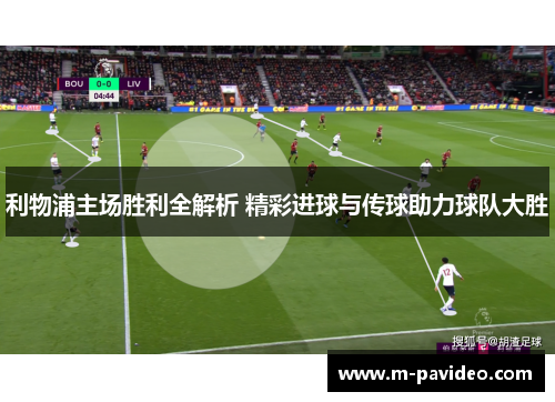 利物浦主场胜利全解析 精彩进球与传球助力球队大胜 利物浦主场胜利全解析 精彩进球与传球助力球队大胜