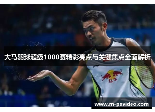 大马羽球超级1000赛精彩亮点与关键焦点全面解析