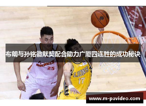 布朗与孙铭徽默契配合助力广厦四连胜的成功秘诀 布朗与孙铭徽默契配合助力广厦四连胜的成功秘诀