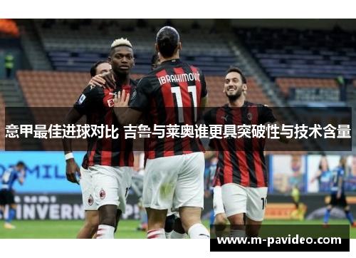 意甲最佳进球对比 吉鲁与莱奥谁更具突破性与技术含量 意甲最佳进球对比 吉鲁与莱奥谁更具突破性与技术含量