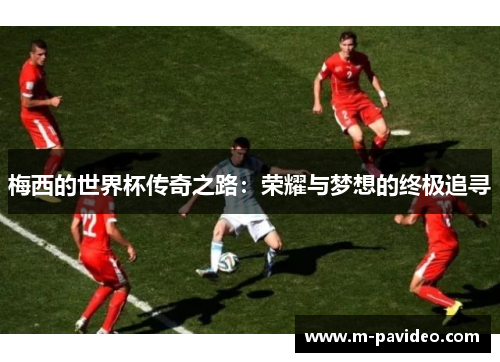梅西的世界杯传奇之路：荣耀与梦想的终极追寻
