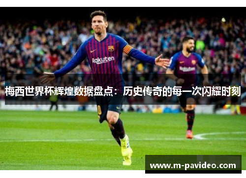 梅西世界杯辉煌数据盘点：历史传奇的每一次闪耀时刻