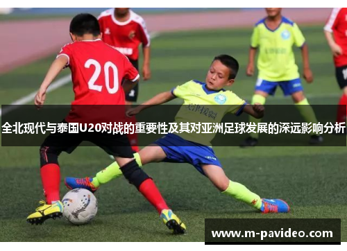 全北现代与泰国U20对战的重要性及其对亚洲足球发展的深远影响分析
