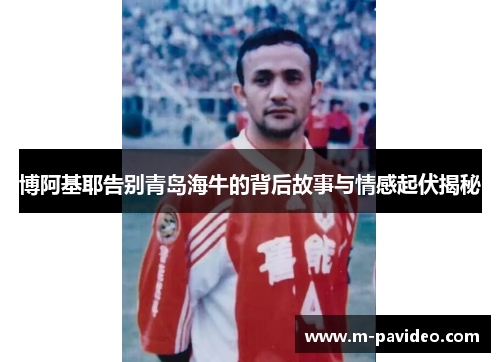 博阿基耶告别青岛海牛的背后故事与情感起伏揭秘