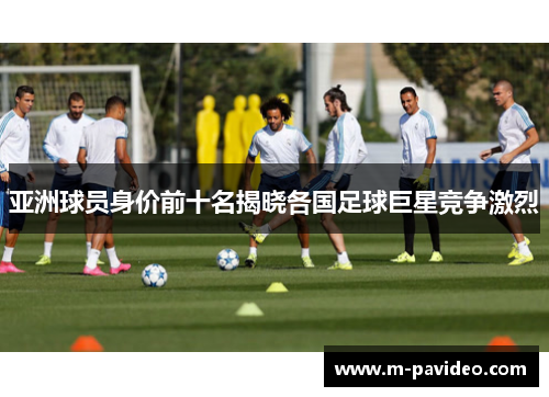 亚洲球员身价前十名揭晓各国足球巨星竞争激烈