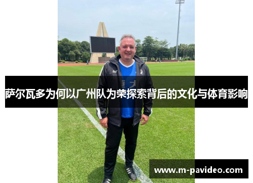 萨尔瓦多为何以广州队为荣探索背后的文化与体育影响