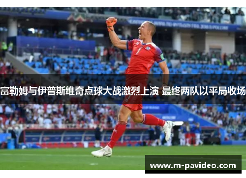 富勒姆与伊普斯维奇点球大战激烈上演 最终两队以平局收场