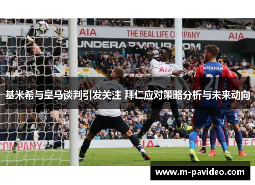 基米希与皇马谈判引发关注 拜仁应对策略分析与未来动向