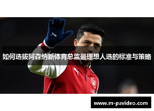 如何选拔阿森纳新体育总监最理想人选的标准与策略 如何选拔阿森纳新体育总监最理想人选的标准与策略