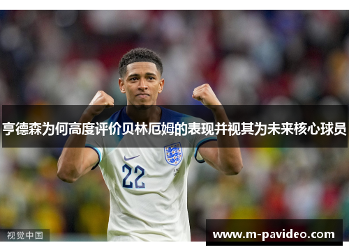 亨德森为何高度评价贝林厄姆的表现并视其为未来核心球员