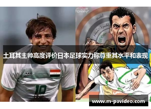 土耳其主帅高度评价日本足球实力称尊重其水平和表现 土耳其主帅高度评价日本足球实力称尊重其水平和表现