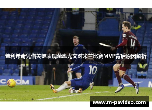 普利希奇凭借关键表现荣膺尤文对米兰比赛MVP背后原因解析 普利希奇凭借关键表现荣膺尤文对米兰比赛MVP背后原因解析