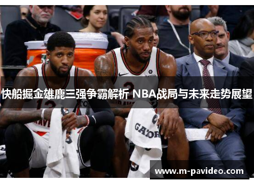 快船掘金雄鹿三强争霸解析 NBA战局与未来走势展望