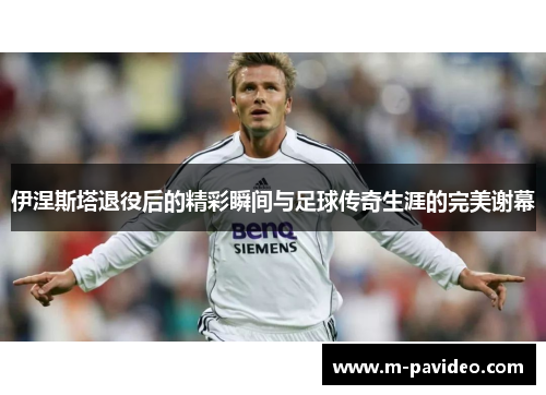 伊涅斯塔退役后的精彩瞬间与足球传奇生涯的完美谢幕