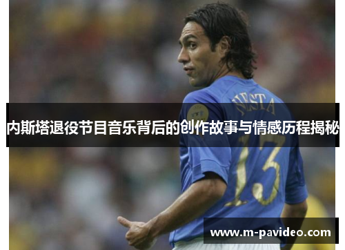 内斯塔退役节目音乐背后的创作故事与情感历程揭秘 内斯塔退役节目音乐背后的创作故事与情感历程揭秘