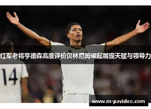 红军老将亨德森高度评价贝林厄姆崛起展现天赋与领导力