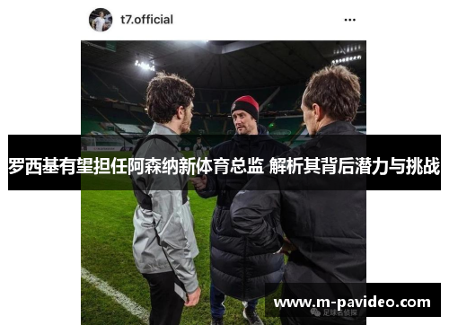 罗西基有望担任阿森纳新体育总监 解析其背后潜力与挑战