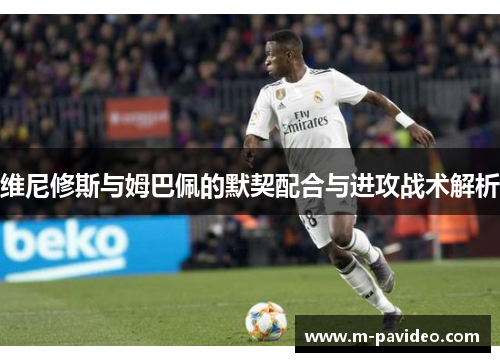 维尼修斯与姆巴佩的默契配合与进攻战术解析