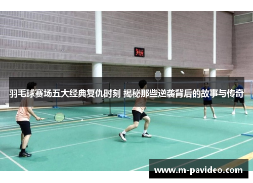 羽毛球赛场五大经典复仇时刻 揭秘那些逆袭背后的故事与传奇