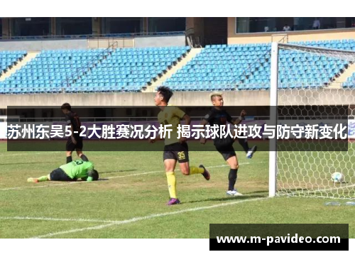 苏州东吴5-2大胜赛况分析 揭示球队进攻与防守新变化 苏州东吴5-2大胜赛况分析 揭示球队进攻与防守新变化