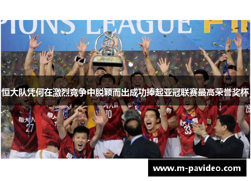 恒大队凭何在激烈竞争中脱颖而出成功捧起亚冠联赛最高荣誉奖杯