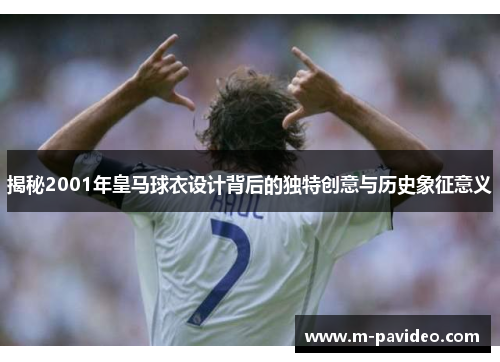 揭秘2001年皇马球衣设计背后的独特创意与历史象征意义