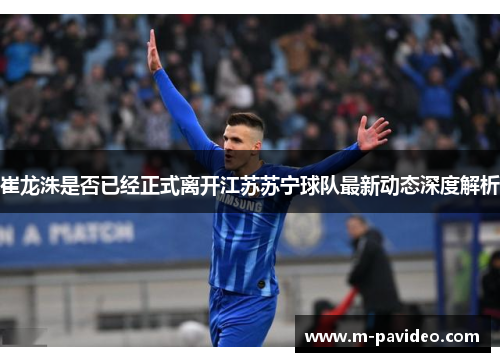 崔龙洙是否已经正式离开江苏苏宁球队最新动态深度解析