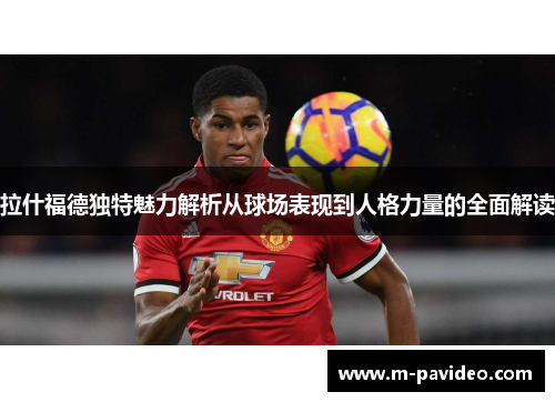 拉什福德独特魅力解析从球场表现到人格力量的全面解读