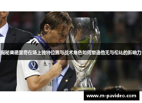 揭秘莫德里奇在场上独特位置与战术角色如何塑造他无与伦比的影响力