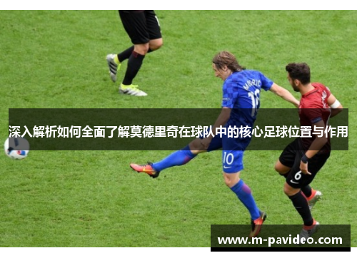 深入解析如何全面了解莫德里奇在球队中的核心足球位置与作用