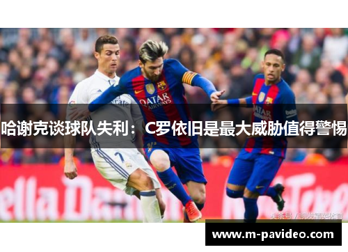 哈谢克谈球队失利:C罗依旧是最大威胁值得警惕 哈谢克谈球队失利:C罗依旧是最大威胁值得警惕