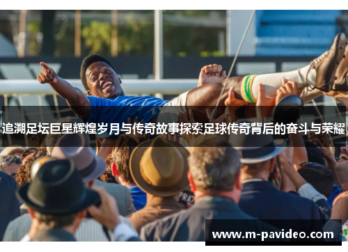 追溯足坛巨星辉煌岁月与传奇故事探索足球传奇背后的奋斗与荣耀 追溯足坛巨星辉煌岁月与传奇故事探索足球传奇背后的奋斗与荣耀