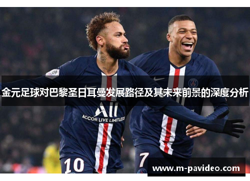 金元足球对巴黎圣日耳曼发展路径及其未来前景的深度分析 金元足球对巴黎圣日耳曼发展路径及其未来前景的深度分析