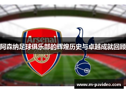 阿森纳足球俱乐部的辉煌历史与卓越成就回顾