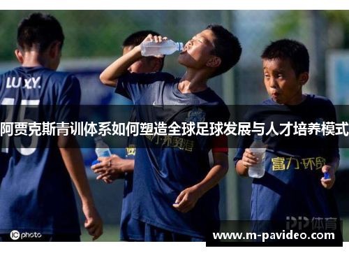 阿贾克斯青训体系如何塑造全球足球发展与人才培养模式