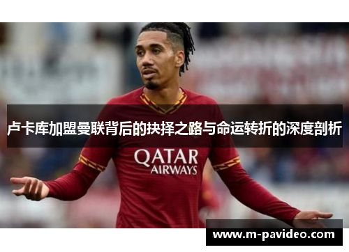 卢卡库加盟曼联背后的抉择之路与命运转折的深度剖析 卢卡库加盟曼联背后的抉择之路与命运转折的深度剖析