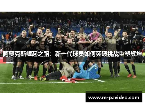 阿贾克斯崛起之路：新一代球员如何突破挑战重塑辉煌
