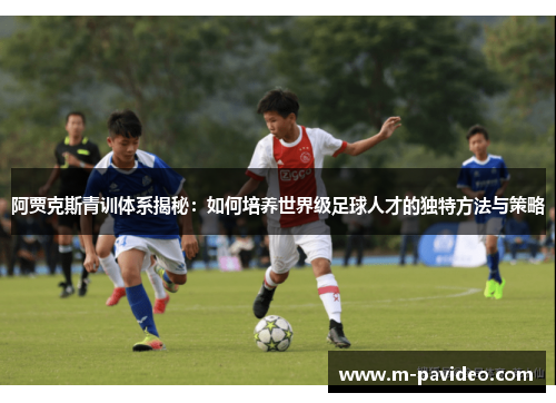 阿贾克斯青训体系揭秘：如何培养世界级足球人才的独特方法与策略