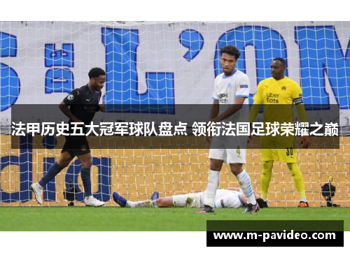 法甲历史五大冠军球队盘点 领衔法国足球荣耀之巅