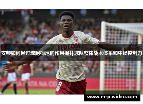安帅如何通过琼阿梅尼的作用提升球队整体战术体系和中场控制力 安帅如何通过琼阿梅尼的作用提升球队整体战术体系和中场控制力