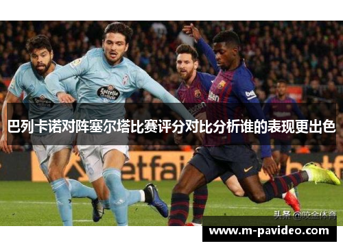 巴列卡诺对阵塞尔塔比赛评分对比分析谁的表现更出色 巴列卡诺对阵塞尔塔比赛评分对比分析谁的表现更出色