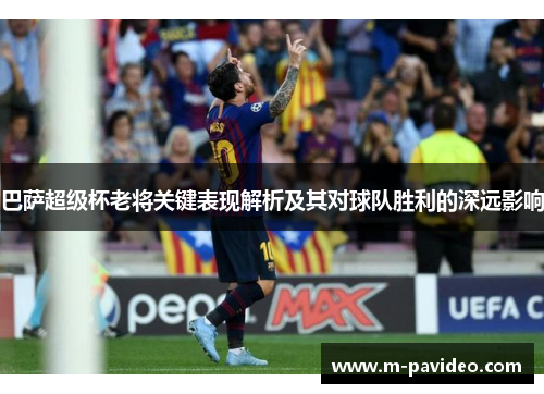 巴萨超级杯老将关键表现解析及其对球队胜利的深远影响