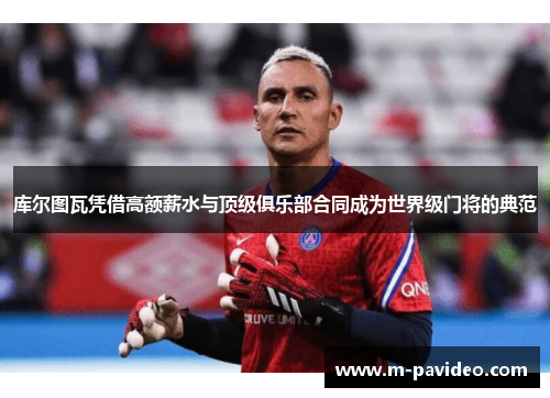 库尔图瓦凭借高额薪水与顶级俱乐部合同成为世界级门将的典范 库尔图瓦凭借高额薪水与顶级俱乐部合同成为世界级门将的典范