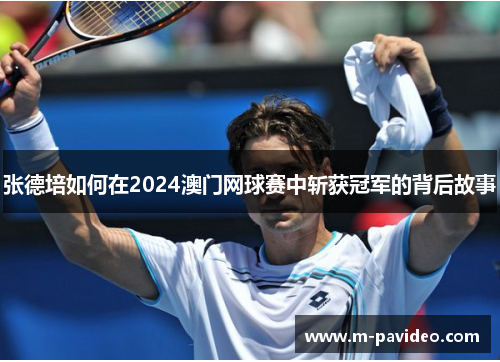 张德培如何在2024澳门网球赛中斩获冠军的背后故事 张德培如何在2024澳门网球赛中斩获冠军的背后故事