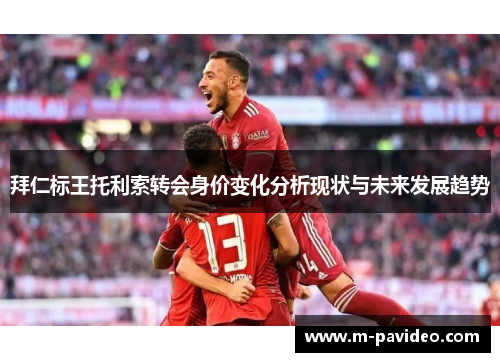 拜仁标王托利索转会身价变化分析现状与未来发展趋势 拜仁标王托利索转会身价变化分析现状与未来发展趋势