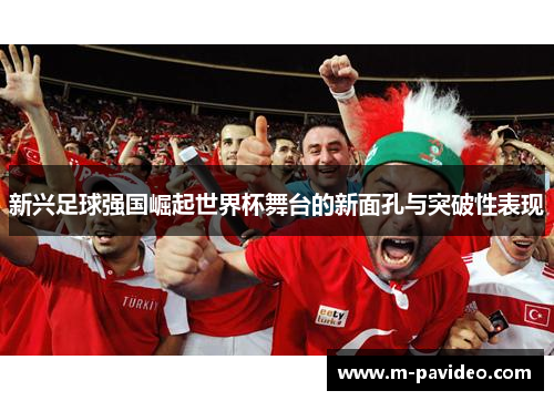 新兴足球强国崛起世界杯舞台的新面孔与突破性表现 新兴足球强国崛起世界杯舞台的新面孔与突破性表现