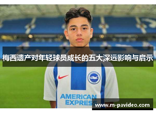 梅西遗产对年轻球员成长的五大深远影响与启示 梅西遗产对年轻球员成长的五大深远影响与启示